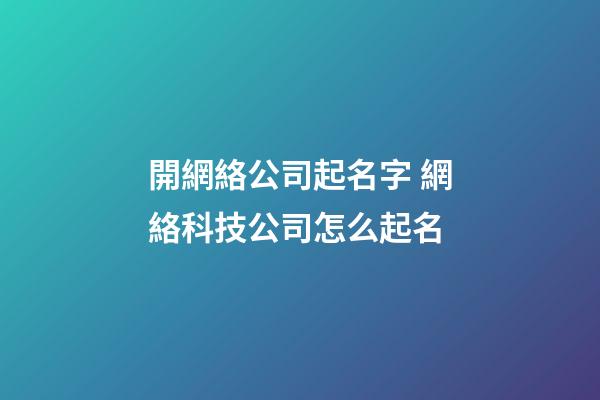 開網絡公司起名字 網絡科技公司怎么起名